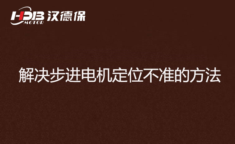 步进电机为什么走走就不准了？解决步进电机定位不准的方法